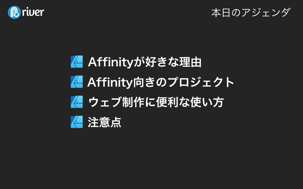 本日のアジェンダ。1. Affinityが好きな理由、2. Affinity向きのプロジェクト、3. ウェブ制作に便利な使い方、4. 注意点